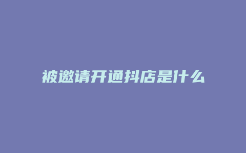 被邀请开通抖店是什么