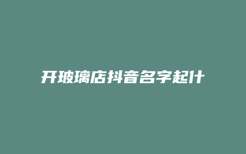 开玻璃店抖音名字起什么好