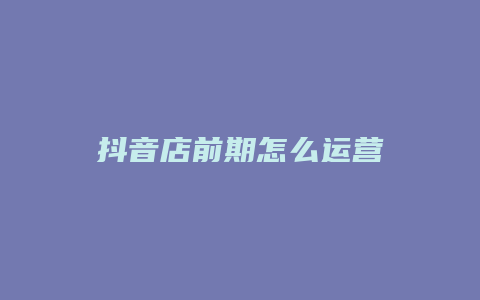 抖音店前期怎么运营