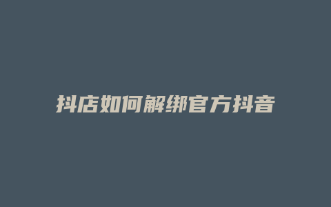 抖店如何解绑官方抖音账号