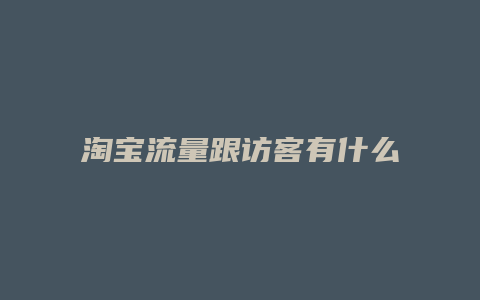 淘宝流量跟访客有什么区别