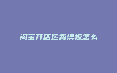 淘宝开店运费模板怎么设置