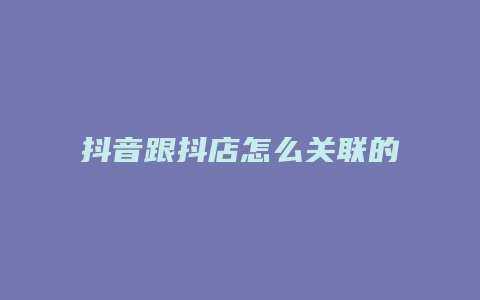 抖音跟抖店怎么关联的账号