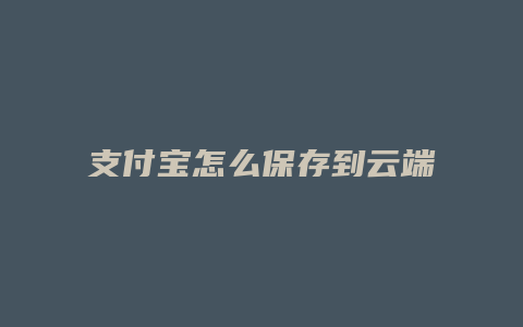 支付宝怎么保存到云端