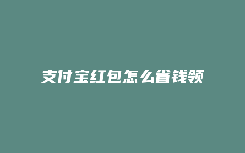 支付宝红包怎么省钱领取