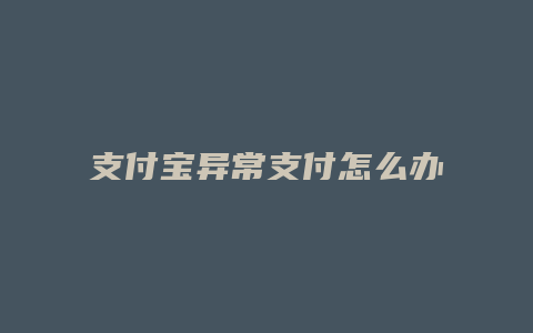 支付宝异常支付怎么办啊