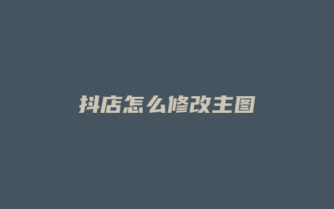 抖店怎么修改主图