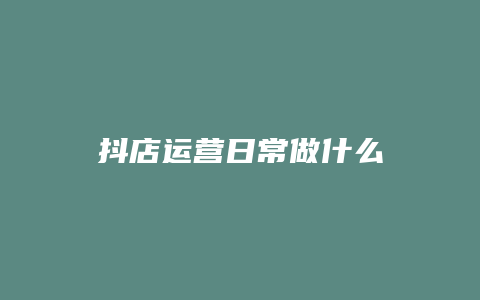 抖店运营日常做什么