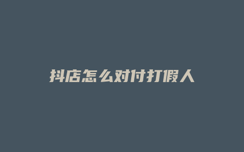 抖店怎么对付打假人