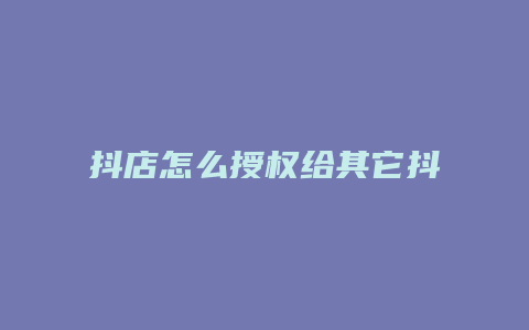 抖店怎么授权给其它抖音账号