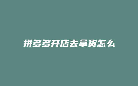 拼多多开店去拿货怎么聊