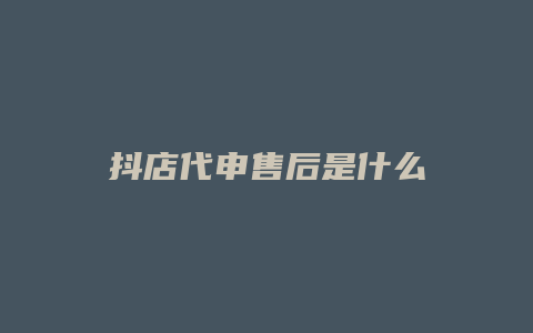 抖店代申售后是什么