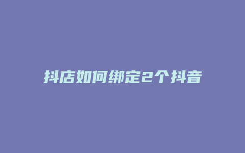 抖店如何绑定2个抖音号