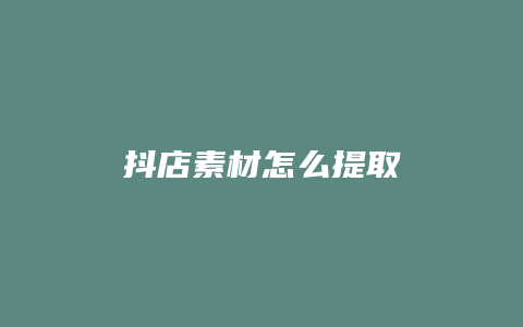 抖店素材怎么提取