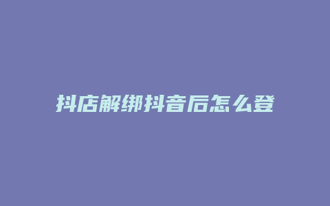 抖店解绑抖音后怎么登录