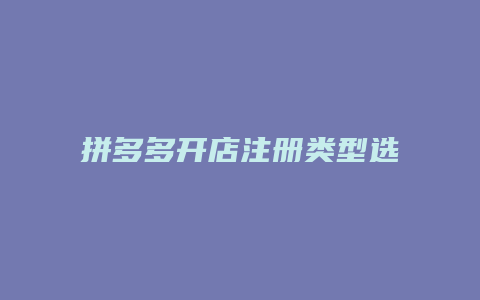 拼多多开店注册类型选什么