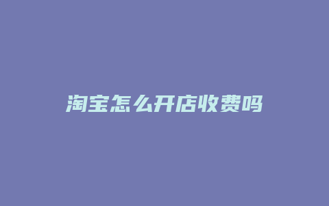 淘宝怎么开店收费吗