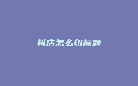 抖店怎么组标题