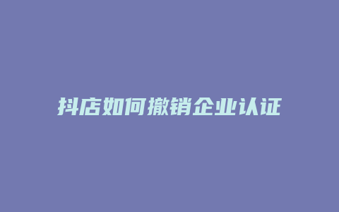 抖店如何撤销企业认证