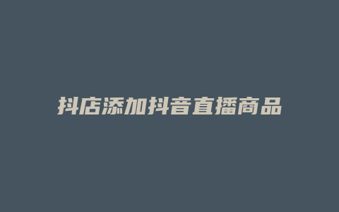 抖店添加抖音直播商品怎么操作