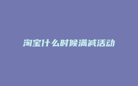 淘宝什么时候满减活动