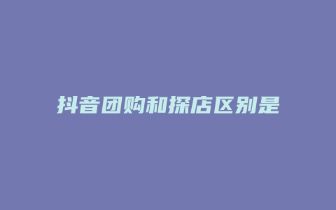 抖音团购和探店区别是什么