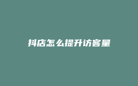 抖店怎么提升访客量