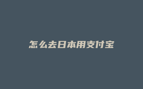 怎么去日本用支付宝