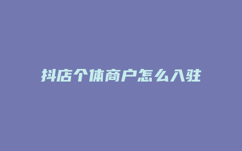 抖店个体商户怎么入驻抖音