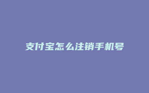 支付宝怎么注销手机号