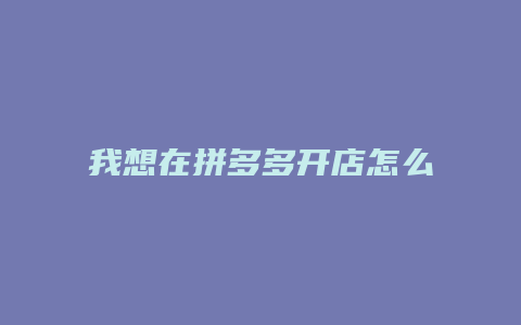 我想在拼多多开店怎么操作