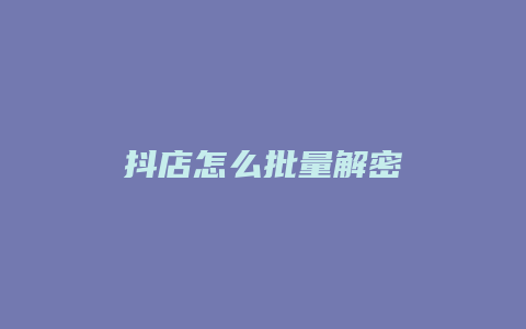 抖店怎么批量解密