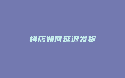 抖店如何延迟发货