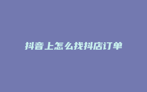 抖音上怎么找抖店订单客户