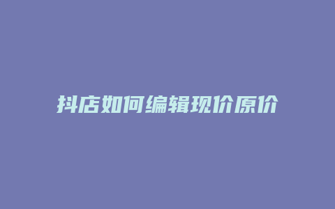 抖店如何编辑现价原价