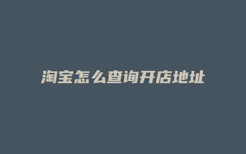 淘宝怎么查询开店地址信息