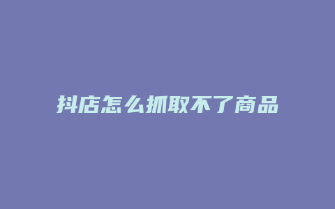 抖店怎么抓取不了商品了