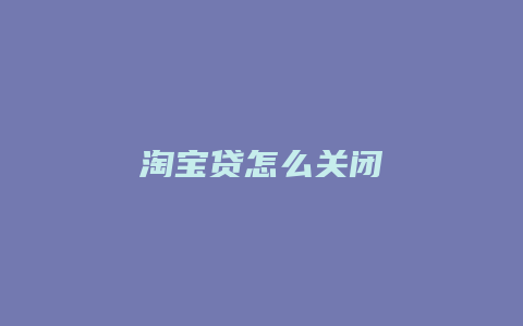 淘宝贷怎么关闭