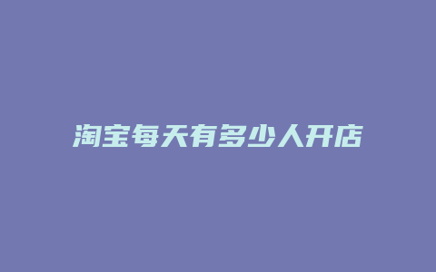 淘宝每天有多少人开店