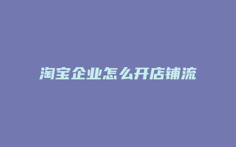 淘宝企业怎么开店铺流程