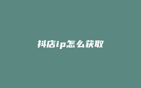 抖店ip怎么获取