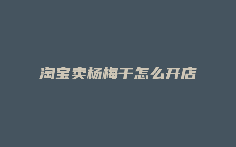 淘宝卖杨梅干怎么开店