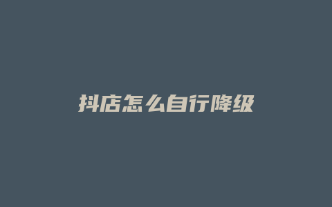 抖店怎么自行降级