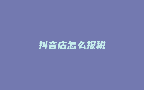 抖音店怎么报税