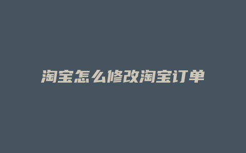 淘宝怎么修改淘宝订单