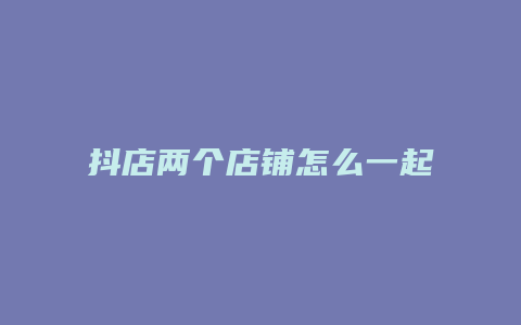 抖店两个店铺怎么一起打单