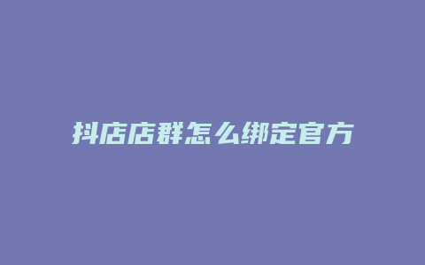 抖店店群怎么绑定官方账号