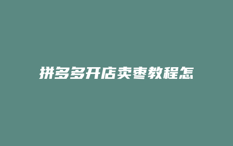 拼多多开店卖枣教程怎么样