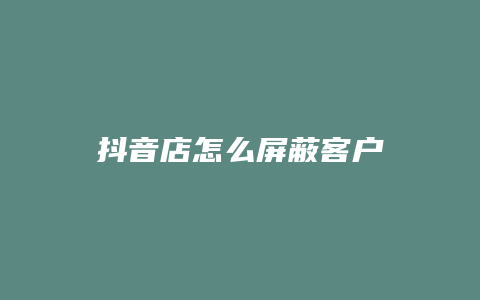 抖音店怎么屏蔽客户