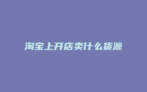 淘宝上开店卖什么货源多